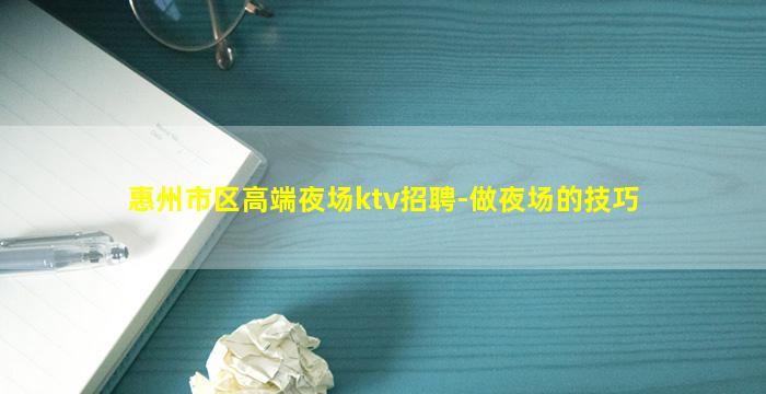 惠州市区高端夜场ktv招聘-做夜场的技巧